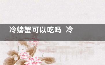 冷螃蟹可以吃吗  冷螃蟹可不可以吃,冰冷螃蟹能吃吗